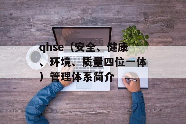 qhse（安全、健康、环境、质量四位一体）管理体系简介-第1张图片-