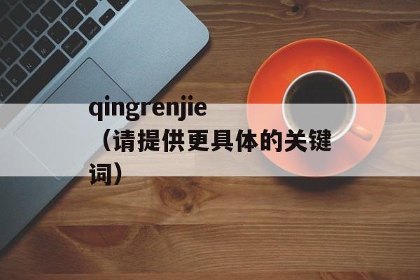 qingrenjie（请提供更具体的关键词）-第1张图片-