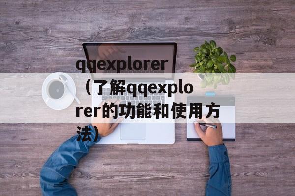 qqexplorer（了解qqexplorer的功能和使用方法）-第1张图片-