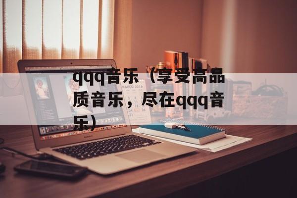 qqq音乐（享受高品质音乐，尽在qqq音乐）-第1张图片-