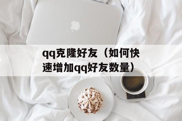 qq克隆好友（如何快速增加qq好友数量）-第1张图片-