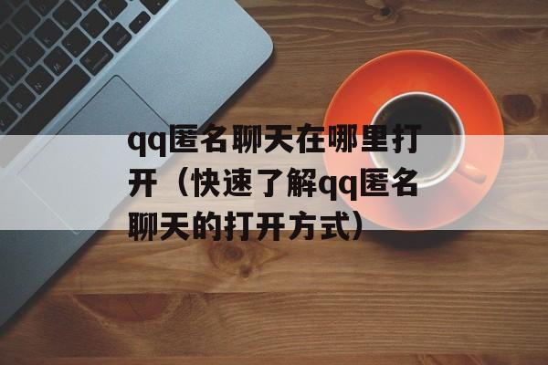 qq匿名聊天在哪里打开（快速了解qq匿名聊天的打开方式）-第1张图片-