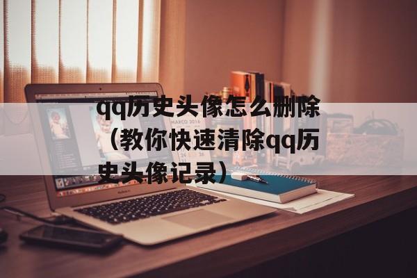 qq历史头像怎么删除（教你快速清除qq历史头像记录）-第1张图片-