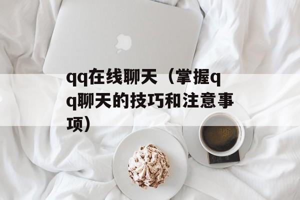 qq在线聊天（掌握qq聊天的技巧和注意事项）-第1张图片-