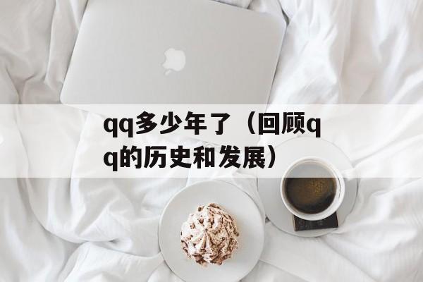 qq多少年了（回顾qq的历史和发展）-第1张图片-