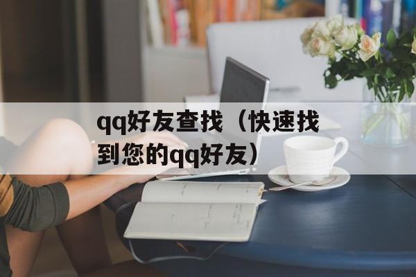 qq好友查找（快速找到您的qq好友）-第1张图片-