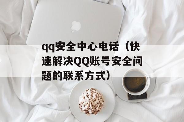 qq安全中心电话（快速解决QQ账号安全问题的联系方式）-第1张图片-