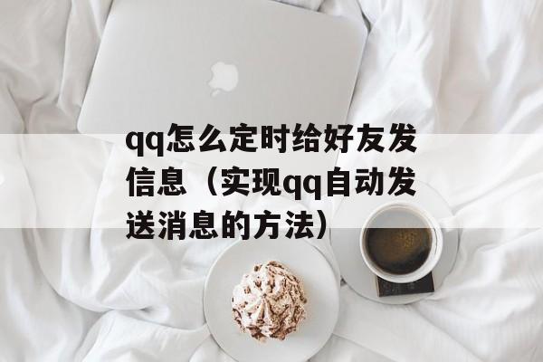 qq怎么定时给好友发信息（实现qq自动发送消息的方法）-第1张图片-