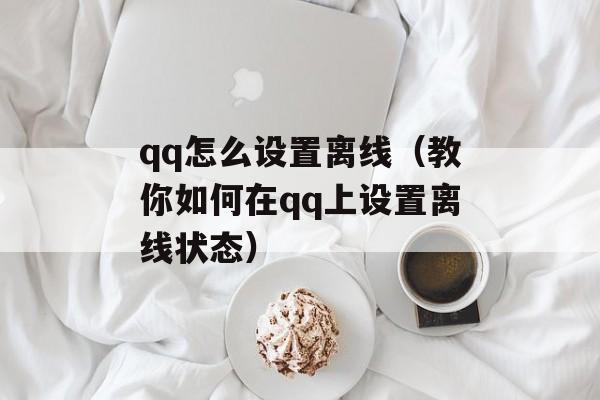 qq怎么设置离线（教你如何在qq上设置离线状态）-第1张图片-
