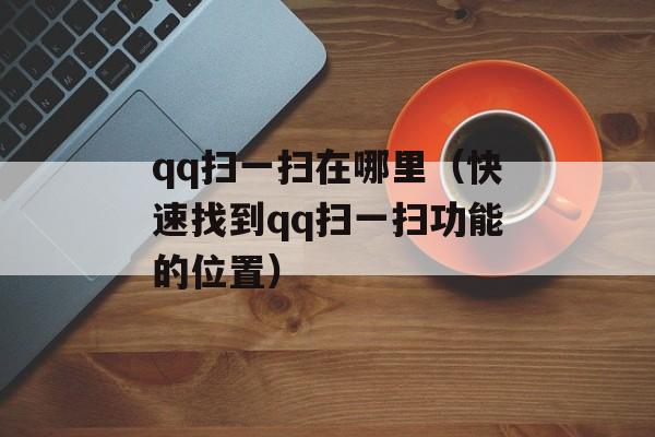 qq扫一扫在哪里（快速找到qq扫一扫功能的位置）-第1张图片-