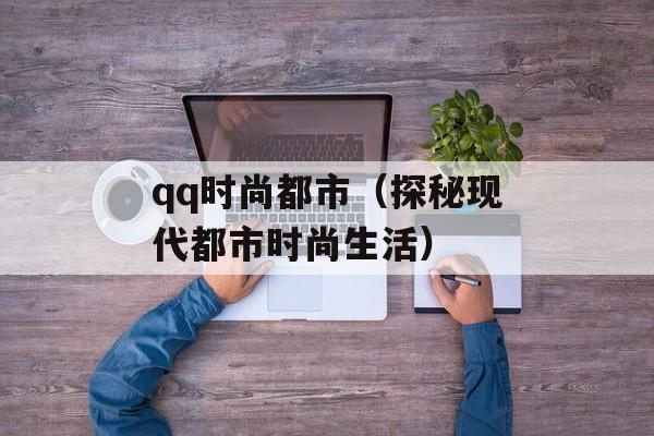 qq时尚都市（探秘现代都市时尚生活）-第1张图片-