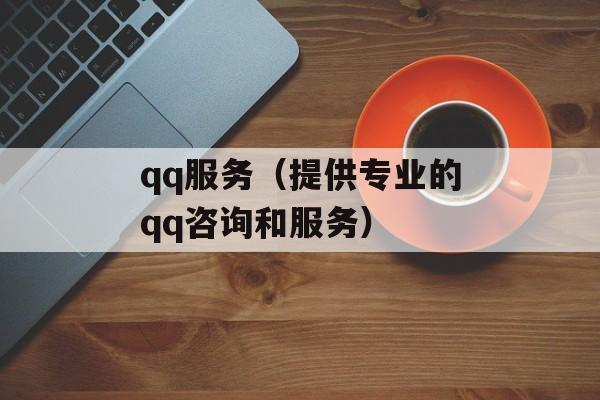 qq服务（提供专业的qq咨询和服务）-第1张图片-