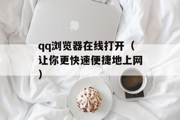 qq浏览器在线打开（让你更快速便捷地上网）-第1张图片-