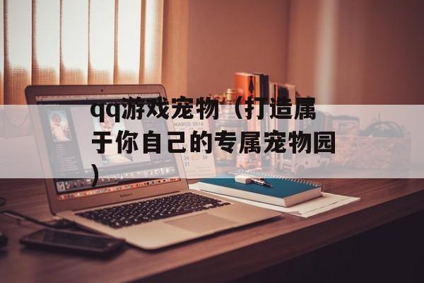 qq游戏宠物（打造属于你自己的专属宠物园）-第1张图片-