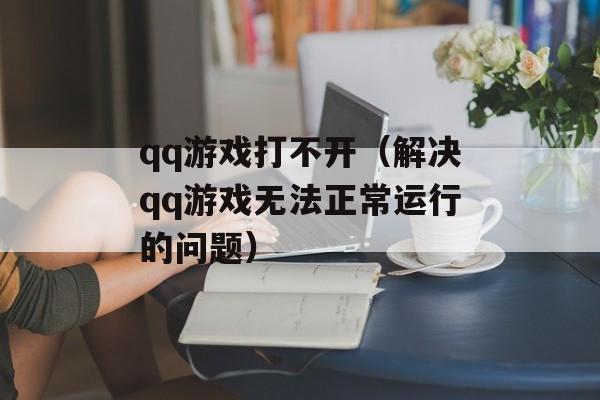 qq游戏打不开（解决qq游戏无法正常运行的问题）-第1张图片-
