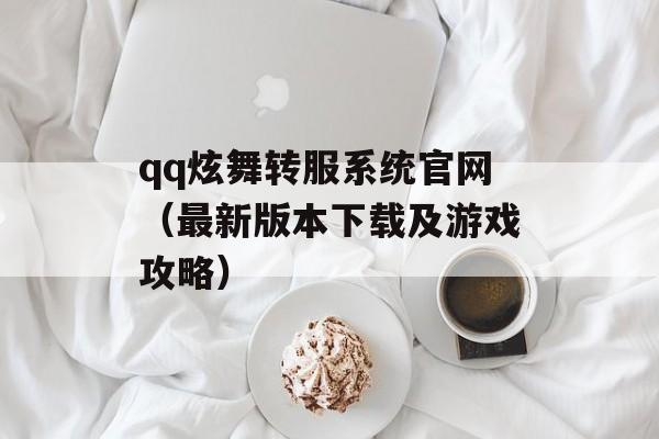 qq炫舞转服系统官网（最新版本下载及游戏攻略）-第1张图片-
