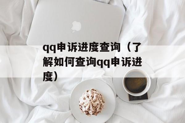 qq申诉进度查询（了解如何查询qq申诉进度）-第1张图片-