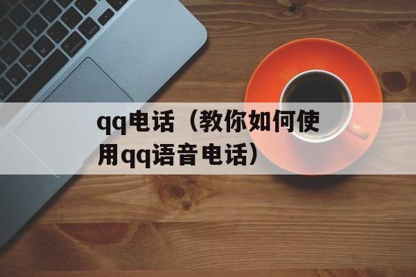 qq电话（教你如何使用qq语音电话）-第1张图片-