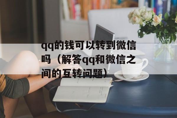 qq的钱可以转到微信吗（解答qq和微信之间的互转问题）-第1张图片-
