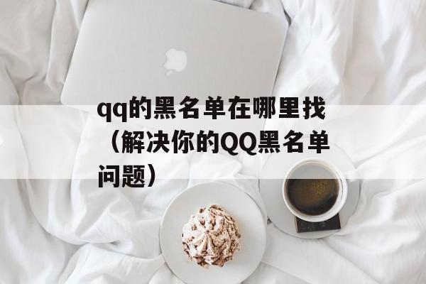 qq的黑名单在哪里找（解决你的QQ黑名单问题）-第1张图片-