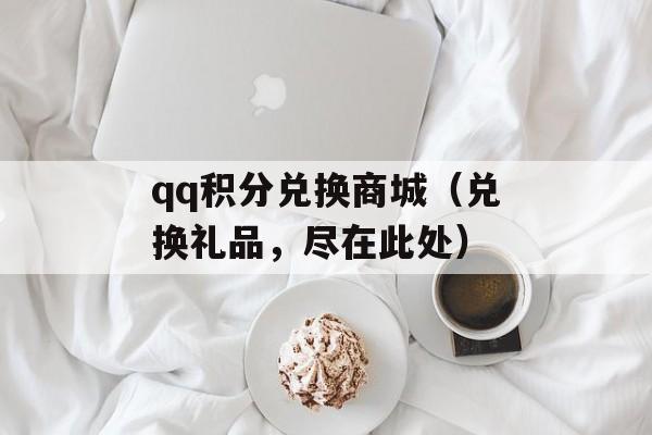 qq积分兑换商城（兑换礼品，尽在此处）-第1张图片-