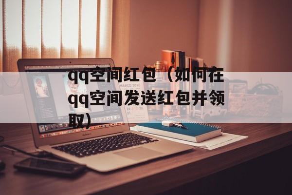 qq空间红包（如何在qq空间发送红包并领取）-第1张图片-