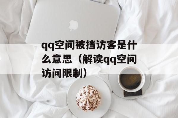 qq空间被挡访客是什么意思（解读qq空间访问限制）-第1张图片-