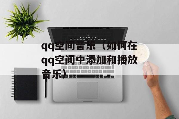 qq空间音乐（如何在qq空间中添加和播放音乐）-第1张图片-
