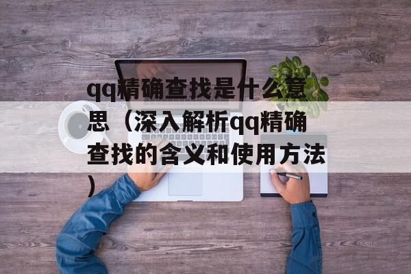 qq精确查找是什么意思（深入解析qq精确查找的含义和使用方法）-第1张图片-