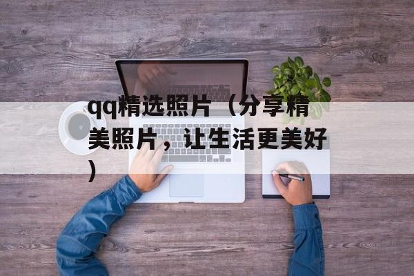 qq精选照片（分享精美照片，让生活更美好）-第1张图片-
