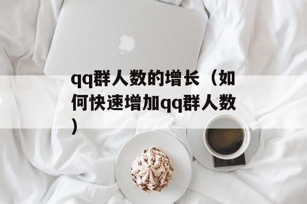 qq群人数的增长（如何快速增加qq群人数）-第1张图片-