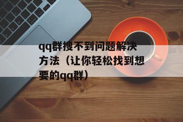 qq群搜不到问题解决方法（让你轻松找到想要的qq群）-第1张图片-