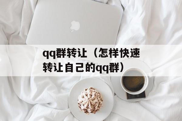 qq群转让（怎样快速转让自己的qq群）-第1张图片-