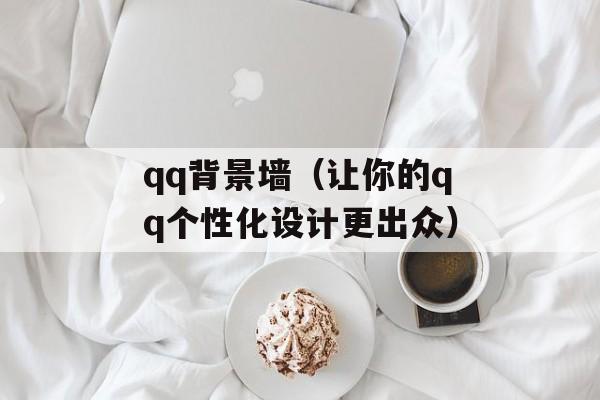 qq背景墙（让你的qq个性化设计更出众）-第1张图片-