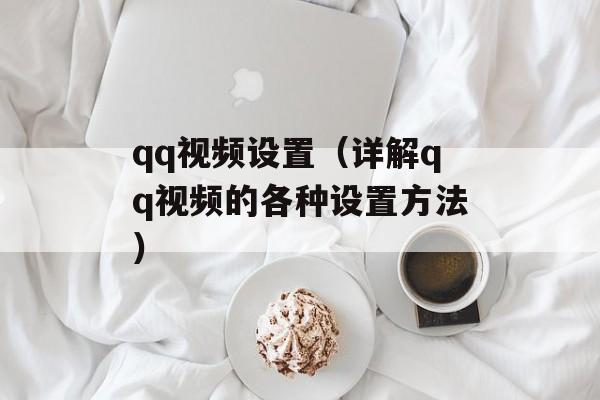 qq视频设置（详解qq视频的各种设置方法）-第1张图片-