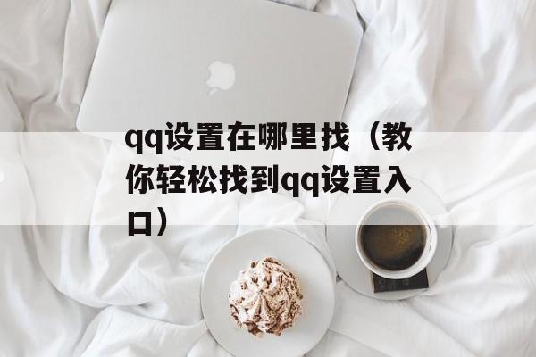 qq设置在哪里找（教你轻松找到qq设置入口）-第1张图片-