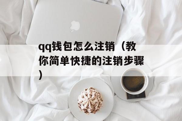 qq钱包怎么注销（教你简单快捷的注销步骤）-第1张图片-