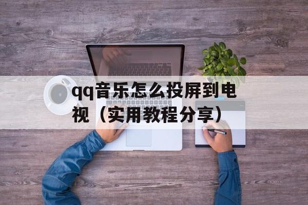 qq音乐怎么投屏到电视（实用教程分享）-第1张图片-