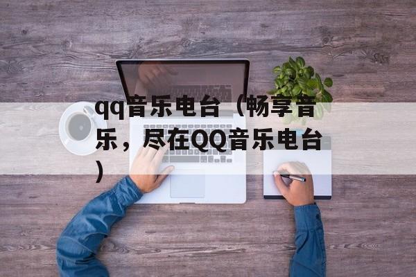 qq音乐电台（畅享音乐，尽在QQ音乐电台）-第1张图片-