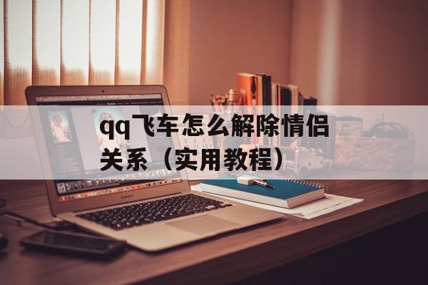 qq飞车怎么解除情侣关系（实用教程）-第1张图片-