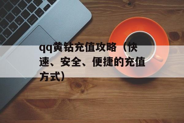 qq黄钻充值攻略（快速、安全、便捷的充值方式）-第1张图片-