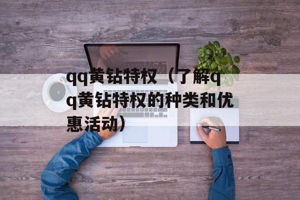 qq黄钻特权（了解qq黄钻特权的种类和优惠活动）-第1张图片-