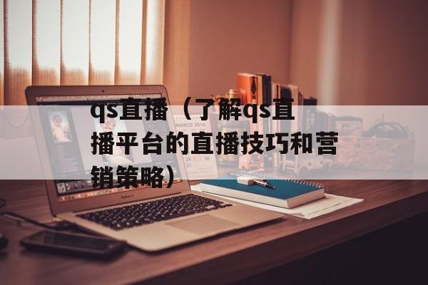 qs直播（了解qs直播平台的直播技巧和营销策略）-第1张图片-