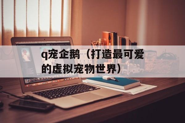 q宠企鹅（打造最可爱的虚拟宠物世界）-第1张图片-