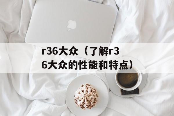 r36大众（了解r36大众的性能和特点）-第1张图片-