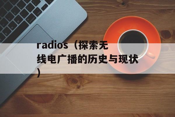 radios（探索无线电广播的历史与现状）-第1张图片-