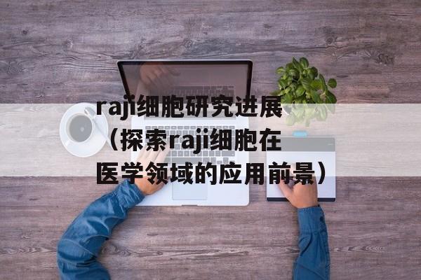 raji细胞研究进展（探索raji细胞在医学领域的应用前景）-第1张图片-