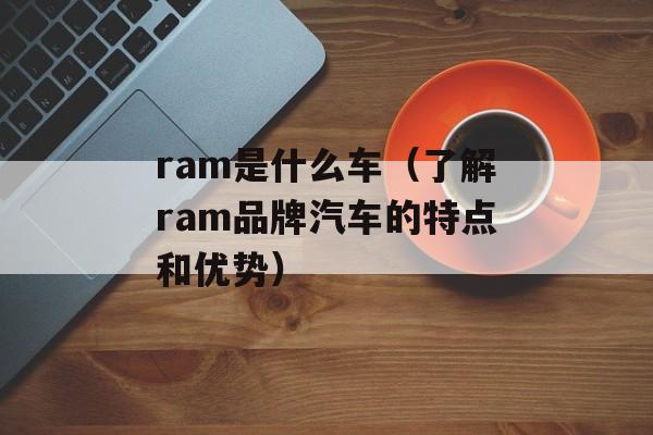 ram是什么车（了解ram品牌汽车的特点和优势）-第1张图片-
