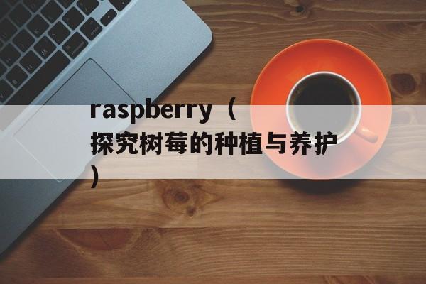 raspberry（探究树莓的种植与养护）-第1张图片-