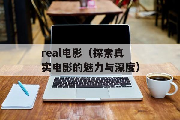 real电影（探索真实电影的魅力与深度）-第1张图片-